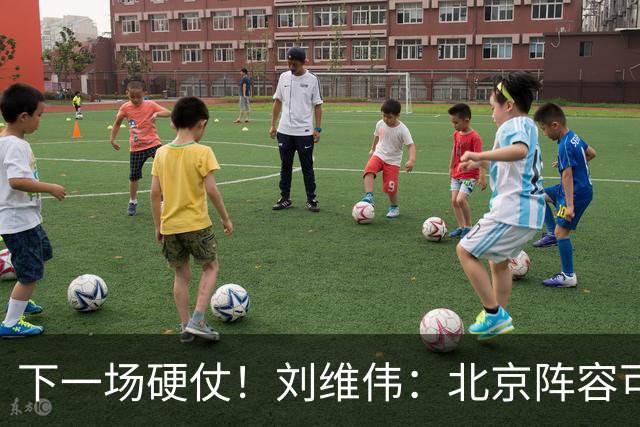 下一场硬仗！刘维伟：北京阵容可以说是国家队 但主场肯定全力争胜