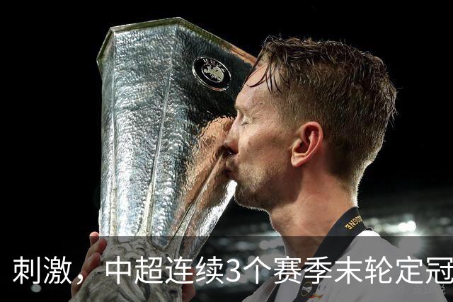 刺激，中超连续3个赛季末轮定冠军，懂球帝还需准备双份海报