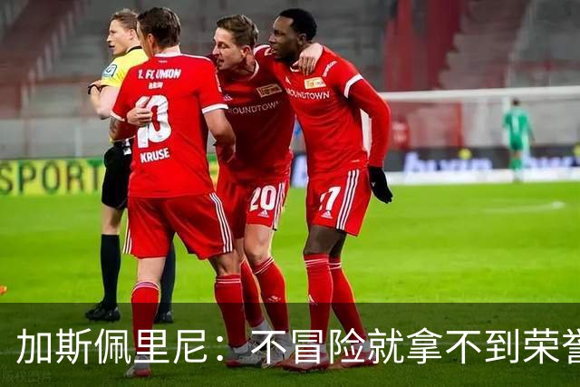 加斯佩里尼：不冒险就拿不到荣誉；罗马能与意甲任何球队过招
