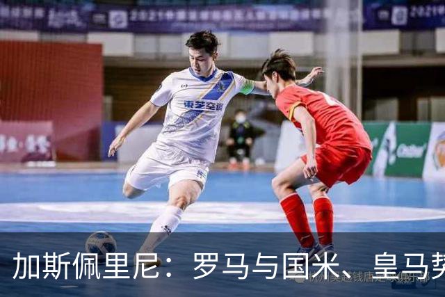 加斯佩里尼：罗马与国米、皇马势均力敌