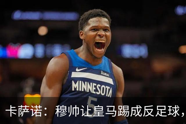 卡萨诺：穆帅让皇马踢成反足球，无法接受皇马踢得像那不勒斯