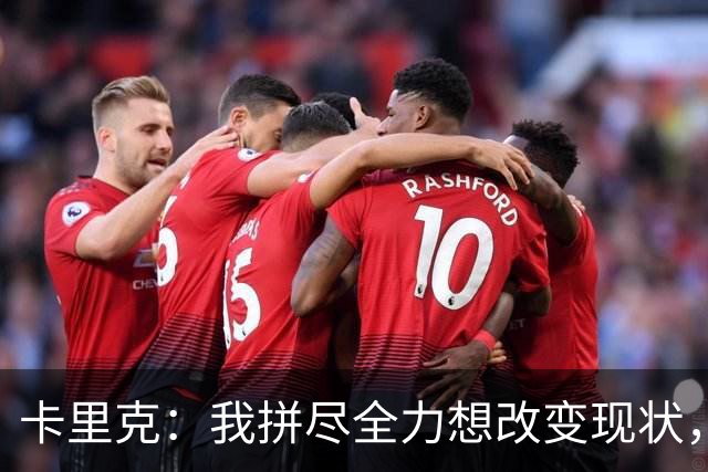 卡里克：我拼尽全力想改变现状，但结果让人极度失望、心里很难受