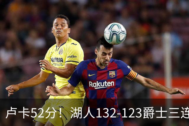 卢卡52分！湖人132-123爵士三连胜，明星效应引导18分大逆转