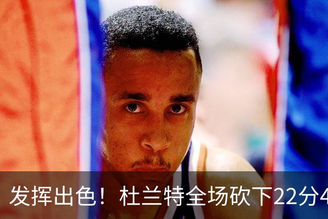 发挥出色！杜兰特全场砍下22分4篮板2助攻1封盖