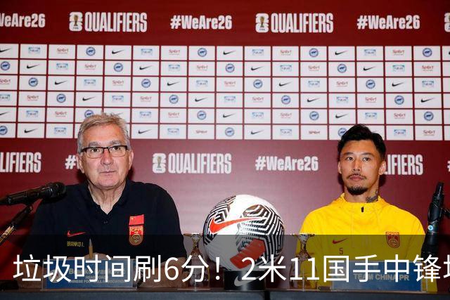 垃圾时间刷6分！2米11国手中锋场均不到2篮板，球迷：比阿日还软