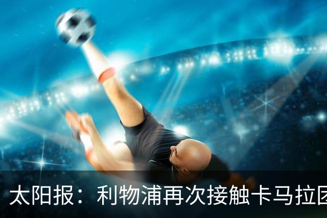 太阳报：利物浦再次接触卡马拉团队，争取1月冬窗签下球员