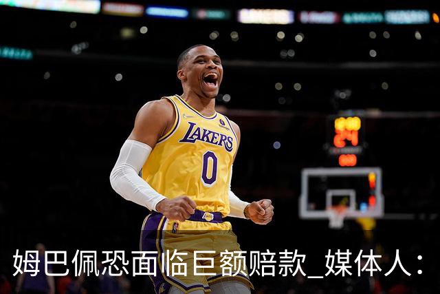 姆巴佩恐面临巨额赔款 媒体人：赞助商只能解约表达愤慨 很难索赔