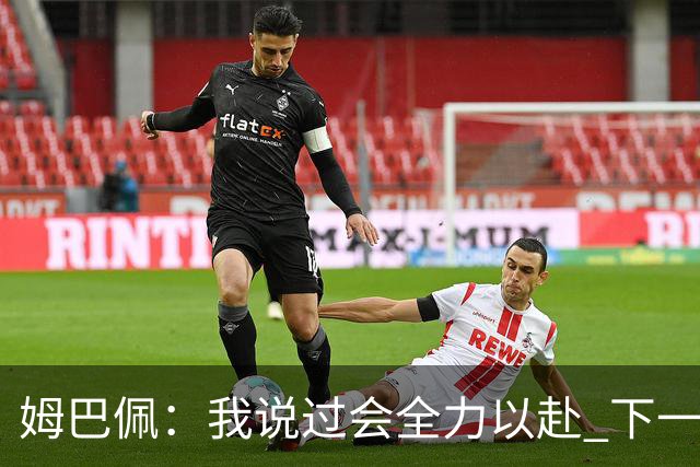 姆巴佩：我说过会全力以赴 下一回合继续攻击皇马