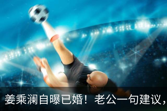 姜乘澜自曝已婚！老公一句建议，直接把她送上美妆赛道