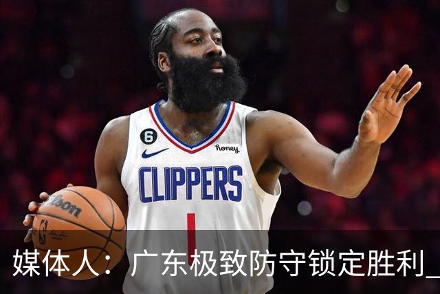 媒体人：广东极致防守锁定胜利 胡明轩改打控卫场均6.8助创新高