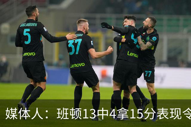 媒体人：班顿13中4拿15分表现令人失望 休赛期曾遭三家俱乐部争抢