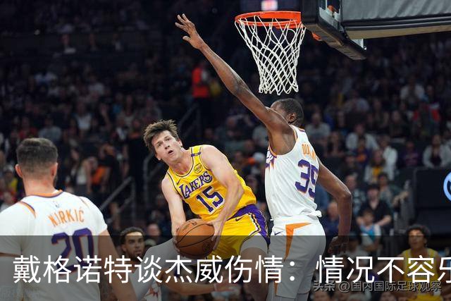 戴格诺特谈杰威伤情：情况不容乐观 球队现在的状态非常糟糕