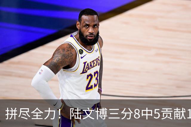 拼尽全力！陆文博三分8中5贡献17分 罚球2中2