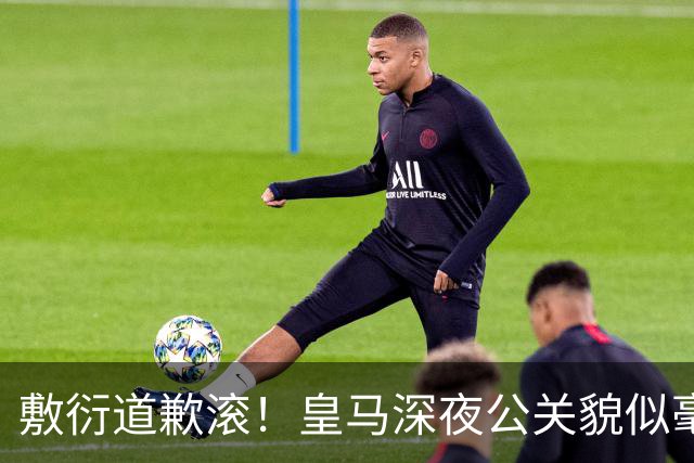 敷衍道歉滚！皇马深夜公关貌似毫无诚意，球迷：不解约球员 绝不接受