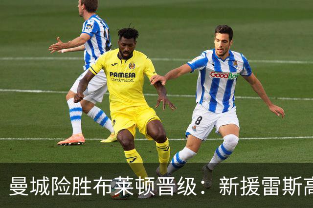 曼城险胜布莱顿晋级：新援雷斯高光表现与防线隐患并存