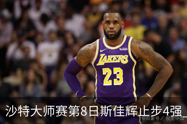 沙特大师赛第8日斯佳辉止步4强 小特马叔将争冠