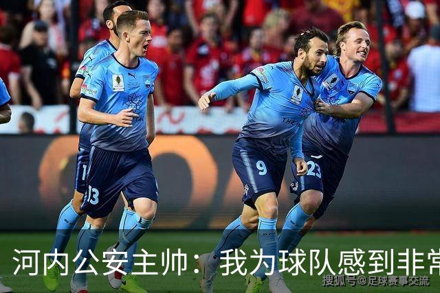 河内公安主帅：我为球队感到非常自豪；我曾被中国队打下课