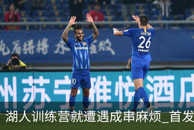湖人训练营就遭遇成串麻烦 首发难产+布朗尼碍事？
