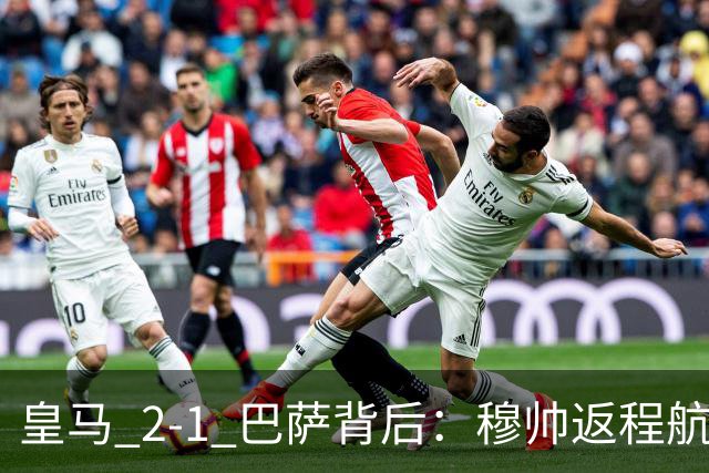 皇马 2-1 巴萨背后：穆帅返程航班开启复盘，皇马剑指西甲冠军