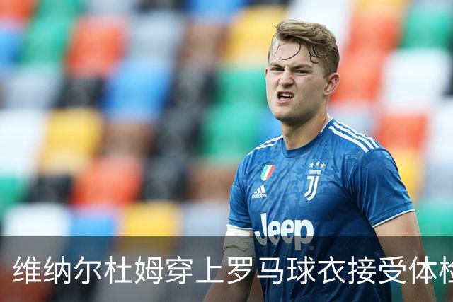 维纳尔杜姆穿上罗马球衣接受体检 今晚就可能官宣
