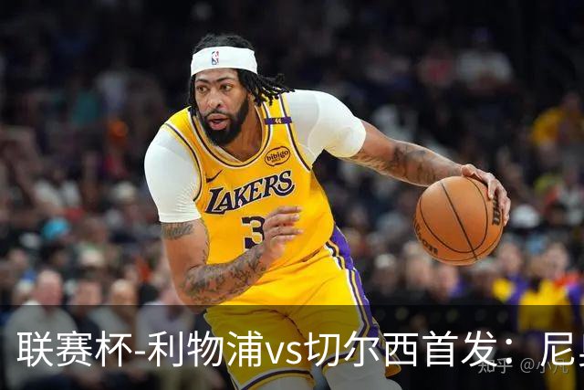 联赛杯-利物浦vs切尔西首发：尼奥尼、库马斯先发，维尔贝克出战
