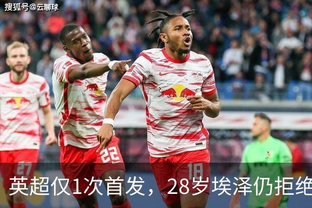 英超仅1次首发，28岁埃泽仍拒绝离队：要争位置