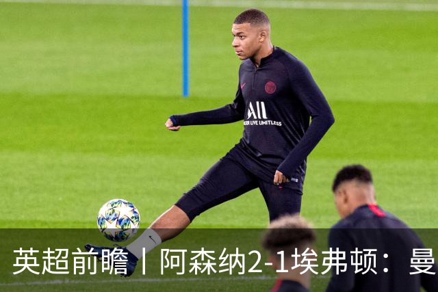 英超前瞻丨阿森纳2-1埃弗顿：曼城首败，卫冕冠军迎来追赶良机