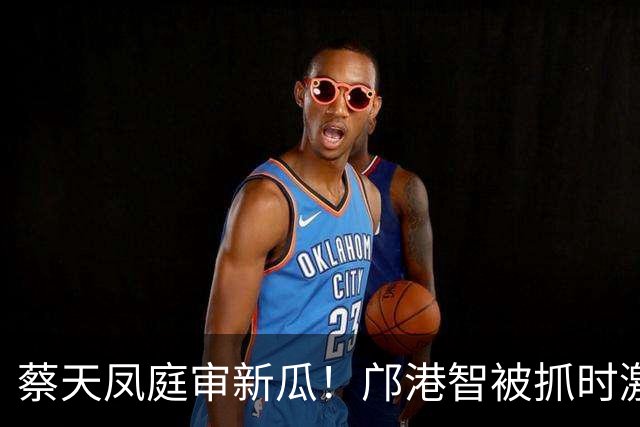 蔡天凤庭审新瓜！邝港智被抓时激烈反抗，右脸被擦伤，逃脱地存疑