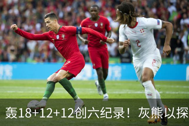 轰18+12+12创六纪录！灰熊以探花建队独具慧眼 美记：开启完美时代