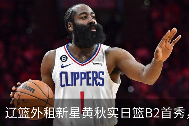 辽篮外租新星黄秋实日篮B2首秀，替补21分钟砍11分6板