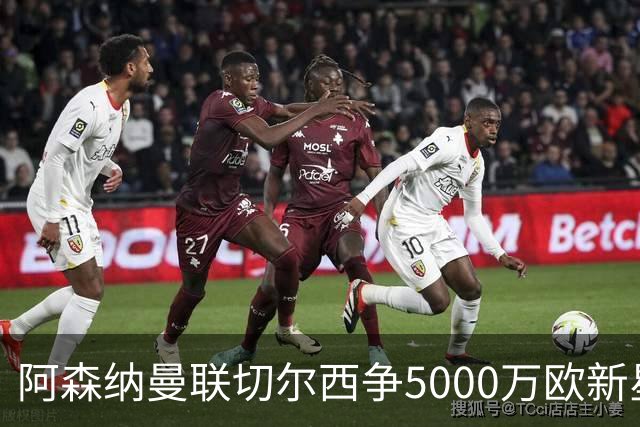 阿森纳曼联切尔西争5000万欧新星，皇马握回购条款