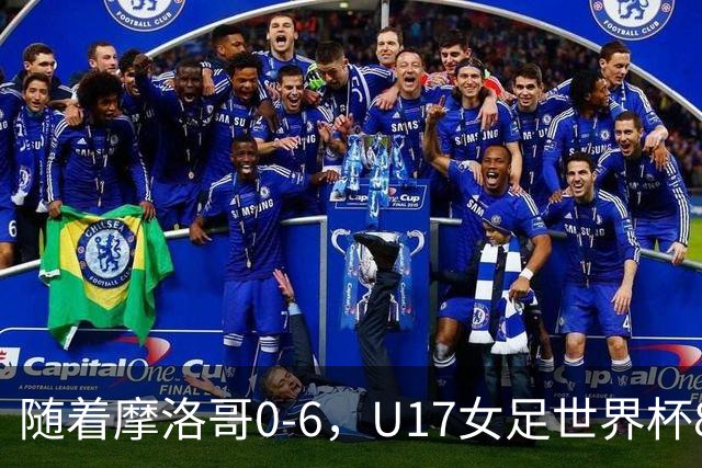随着摩洛哥0-6，U17女足世界杯8强已诞生3席：1支东亚劲旅在列