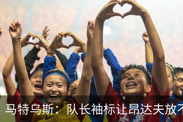 马特乌斯：队长袖标让昂达夫放不开，间接导致他状态下滑