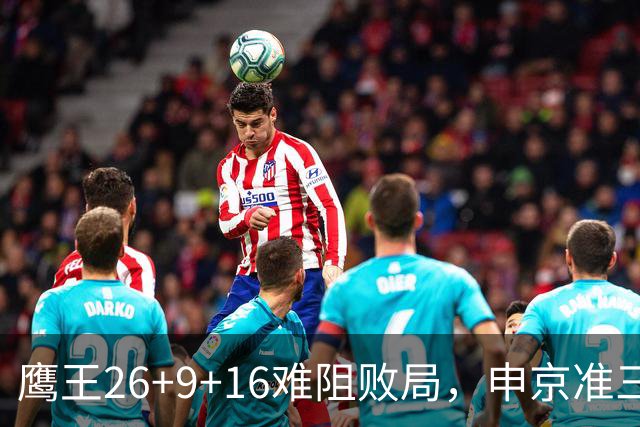 鹰王26+9+16难阻败局，申京准三双杜兰特22分，火箭送老鹰7连败