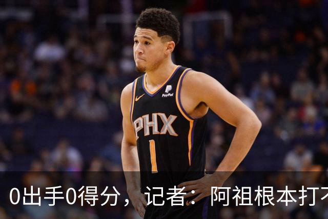0出手0得分，记者：阿祖根本打不了这个级别的比赛