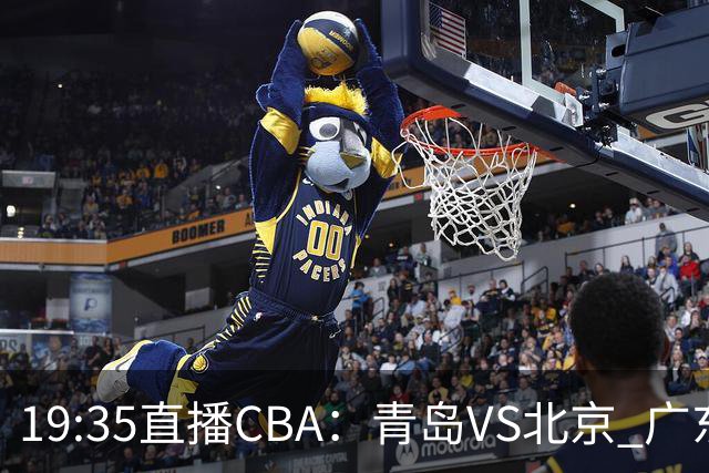 19:35直播CBA：青岛VS北京 广东VS江苏等5场