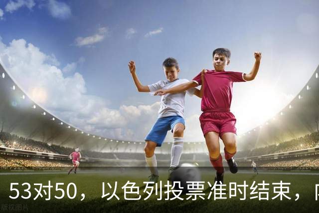 53对50，以色列投票准时结束，内塔尼亚胡没输席位，输掉的是组阁空间