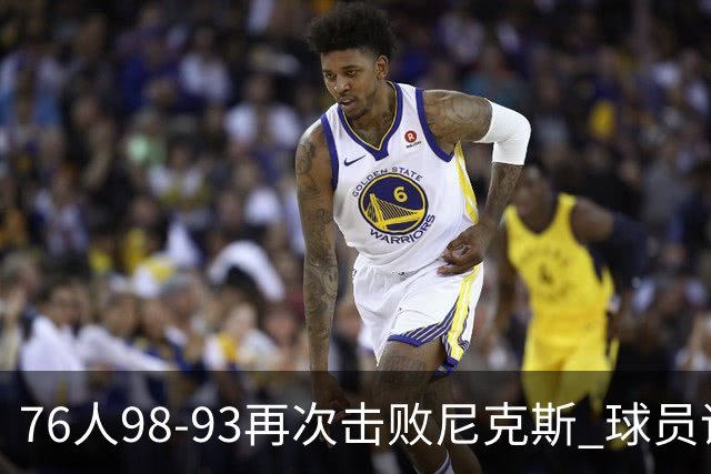 76人98-93再次击败尼克斯 球员评价：4人优秀，3人及格，2人低迷