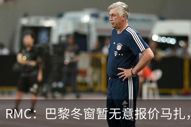 RMC：巴黎冬窗暂无意报价马扎，若补强引援位置未必是前场