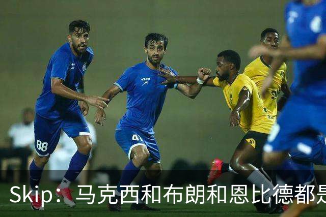 Skip：马克西&布朗&恩比德都是超巨 詹姆斯跟着躺赢了一把