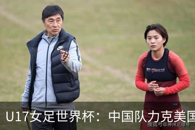 U17女足世界杯：中国队力克美国队 三战全胜小组头名出线