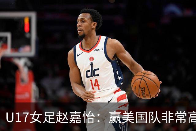 U17女足赵嘉怡：赢美国队非常高兴，马晓旭指导很相信我们